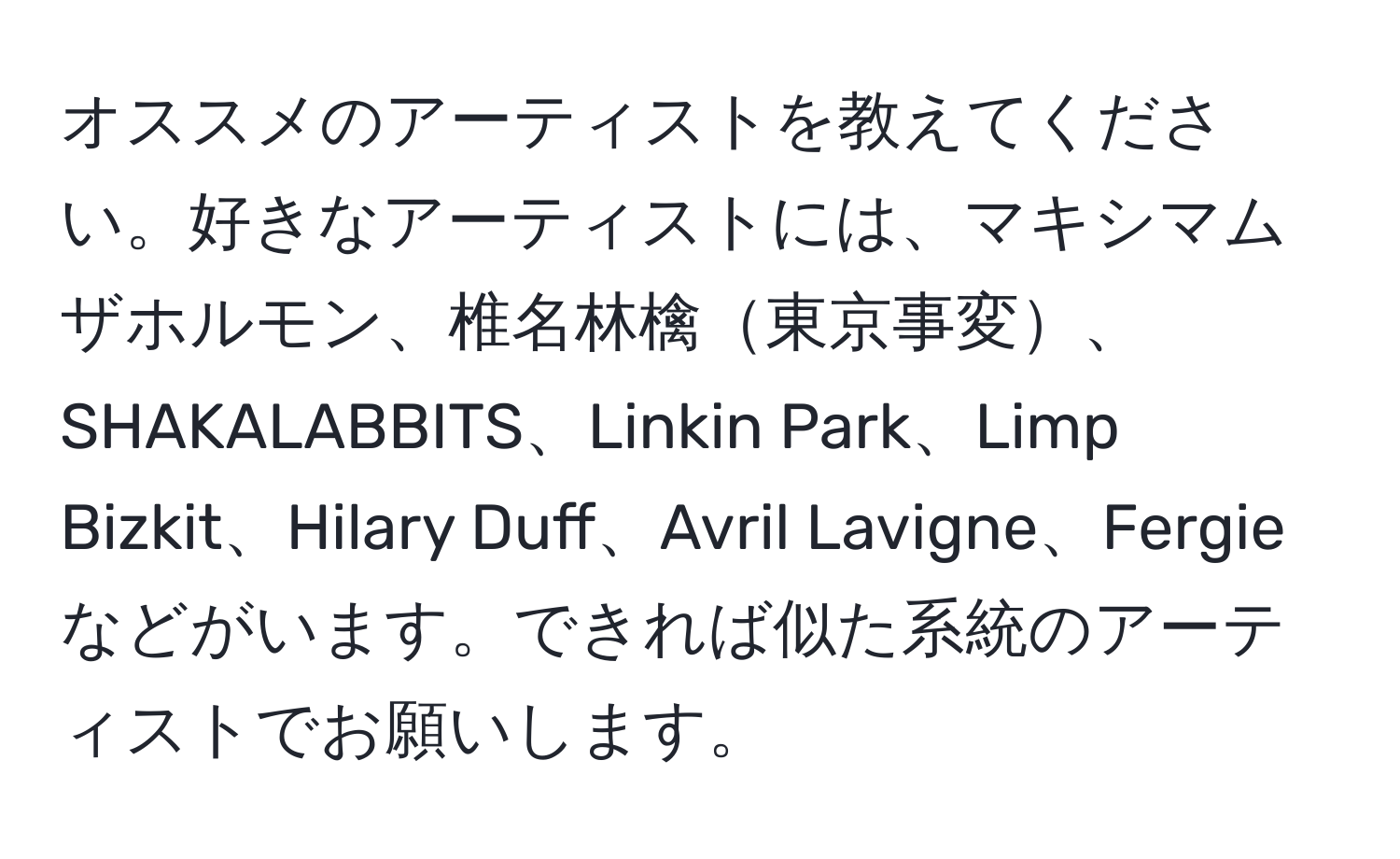 オススメのアーティストを教えてください。好きなアーティストには、マキシマムザホルモン、椎名林檎東京事変、SHAKALABBITS、Linkin Park、Limp Bizkit、Hilary Duff、Avril Lavigne、Fergieなどがいます。できれば似た系統のアーティストでお願いします。