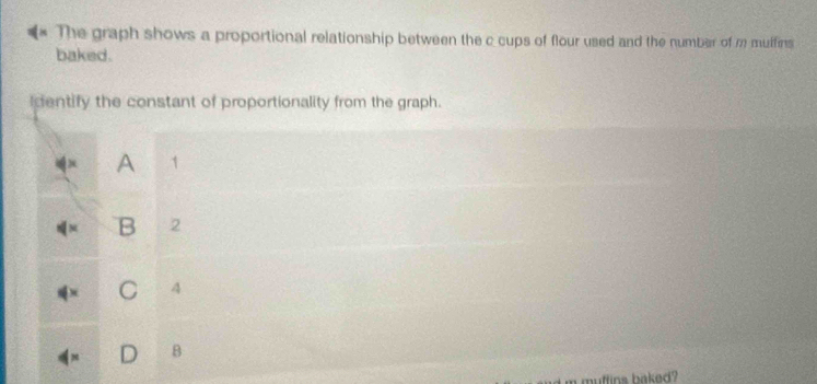 The graph shows a proportional relationship between the c cups of flour used and the number of m mulfins
baked.
dentify the constant of proportionality from the graph.
A 1
B 2
4
8
muffins baked?