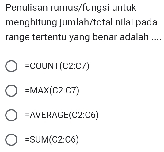 Penulisan rumus/fungsi untuk
menghitung jumlah/total nilai pada
range tertentu yang benar adalah ....
=COUNT(C2:C7)
=MAX(C2:C7)
=AVE RAGE(C2:C6)
=SUM(C2:C6)