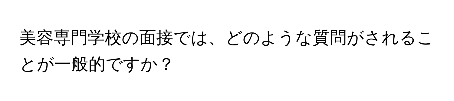 美容専門学校の面接では、どのような質問がされることが一般的ですか？