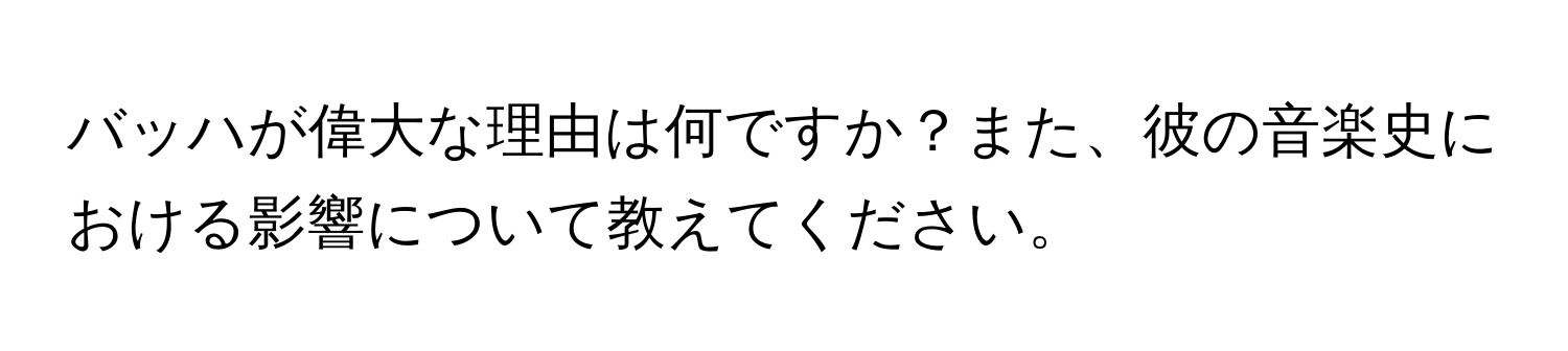 バッハが偉大な理由は何ですか？また、彼の音楽史における影響について教えてください。