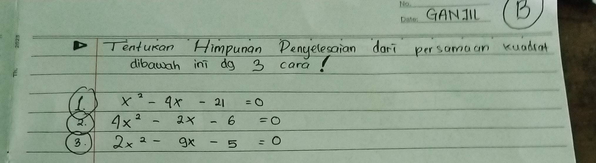 GANIIL
B
Tenturan Himpunan Pengelesaian dari persamaan Kuadsa
dibawah ini dg 3 cara?
1.
x^2-4x-21=0
a. 4x^2-2x-6=0
3. 2x^2-9x-5=0