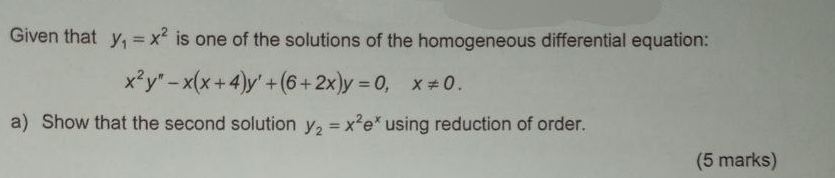 Given that y_1=x^2 is one of the solutions of the homogeneous differential equation:
x^2y''-x(x+4)y'+(6+2x)y=0, x!= 0. 
a) Show that the second solution y_2=x^2e^x using reduction of order.
(5 marks)