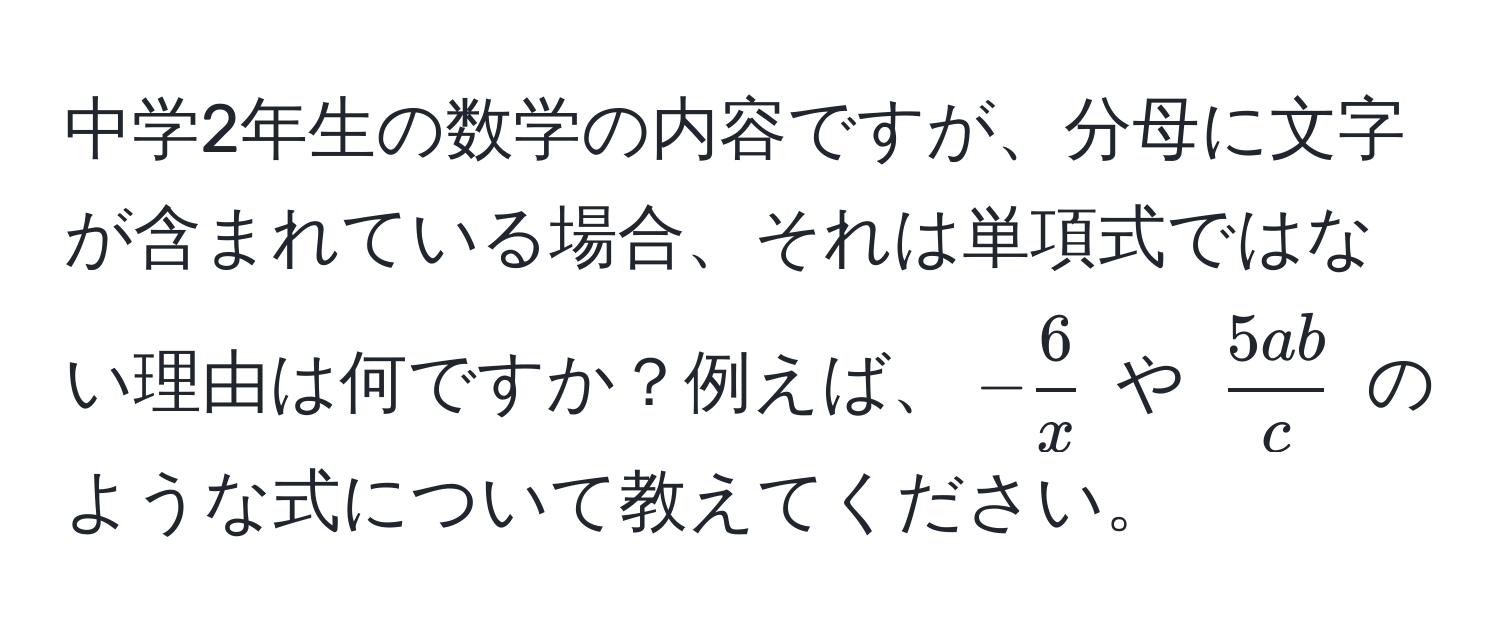 中学2年生の数学の内容ですが、分母に文字が含まれている場合、それは単項式ではない理由は何ですか？例えば、$- 6/x $ や $ 5ab/c $ のような式について教えてください。