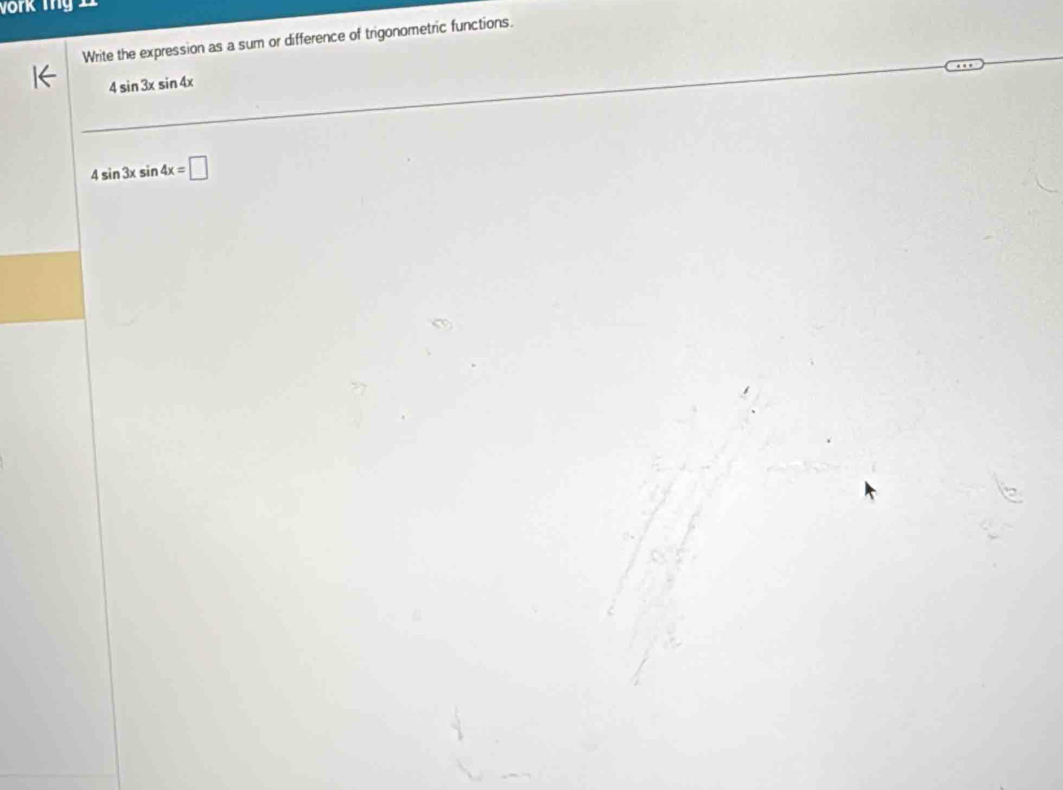 work Tng 1 
Write the expression as a sum or difference of trigonometric functions.
4sin 3xsin 4x
4sin 3xsin 4x=□