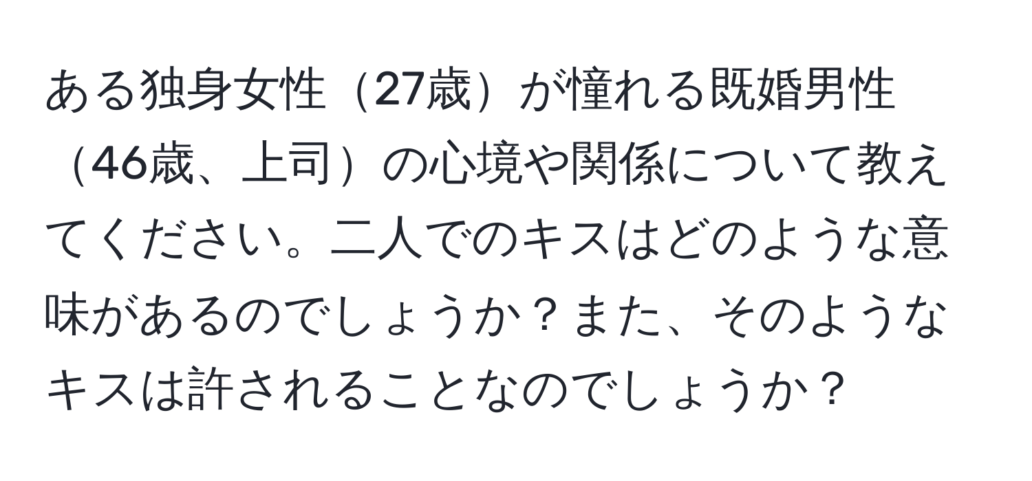 ある独身女性27歳が憧れる既婚男性46歳、上司の心境や関係について教えてください。二人でのキスはどのような意味があるのでしょうか？また、そのようなキスは許されることなのでしょうか？