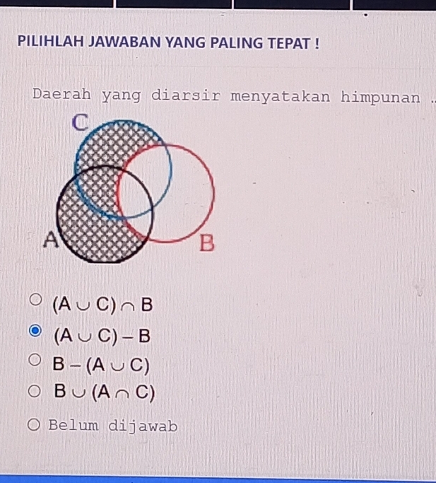 PILIHLAH JAWABAN YANG PALING TEPAT !
Daerah yang diarsir menyatakan himpunan
(A∪ C)∩ B
(A∪ C)-B
B-(A∪ C)
B∪ (A∩ C)
Belum dijawab