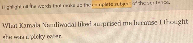 Highlight all the words that make up the complete subject of the sentence. 
What Kamala Nandiwadal liked surprised me because I thought 
she was a picky eater.