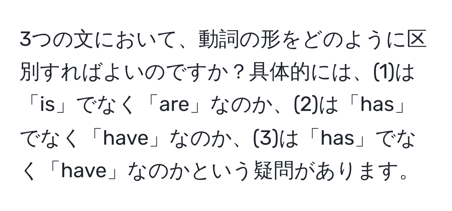 3つの文において、動詞の形をどのように区別すればよいのですか？具体的には、(1)は「is」でなく「are」なのか、(2)は「has」でなく「have」なのか、(3)は「has」でなく「have」なのかという疑問があります。