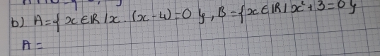 A= x∈ R|x· (x-4)=0 , B= x∈ IR|x^2+3=0
A=