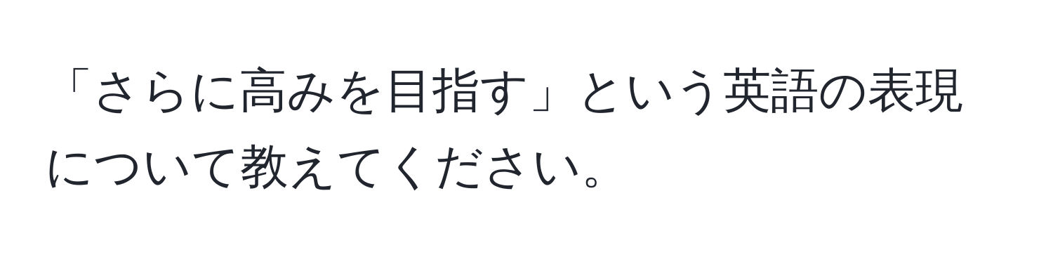 「さらに高みを目指す」という英語の表現について教えてください。