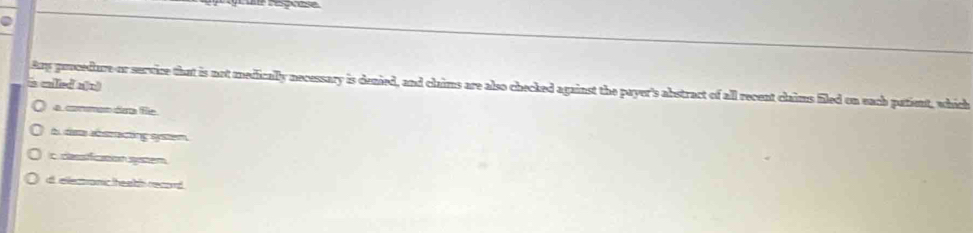 called a[n)
Any procedure or survice that is not medically necessary is denied, and claims are also checked against the payer's abstract of all recent claims filed on each patient, which
a common dia fe
b dste aeracting system.
c classtficatonsystem
d ellectranic heath record .