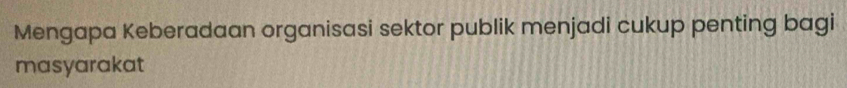 Mengapa Keberadaan organisasi sektor publik menjadi cukup penting bagi 
masyarakat