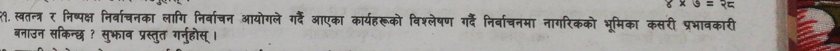 8* 9=25
१९. स्वतन्त्र र निष्पक्ष निर्वाचनका लागि निर्वाचन आयोगले ग्दैं आएका कार्यहरूको विश्लेषण गर्दैं निर्वाचनमा नागरिकको भूमिका कसरी प्रभावकारी 
बनाउन सकिन्छ ? सुभाव प्रस्तुत गर्नुहोस्।