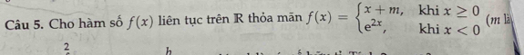 Cho hàm số f(x) liên tục trên R thỏa mãn f(x)=beginarrayl x+m,khix≥ 0 e^(2x),khix<0endarray. (m là 
2 h