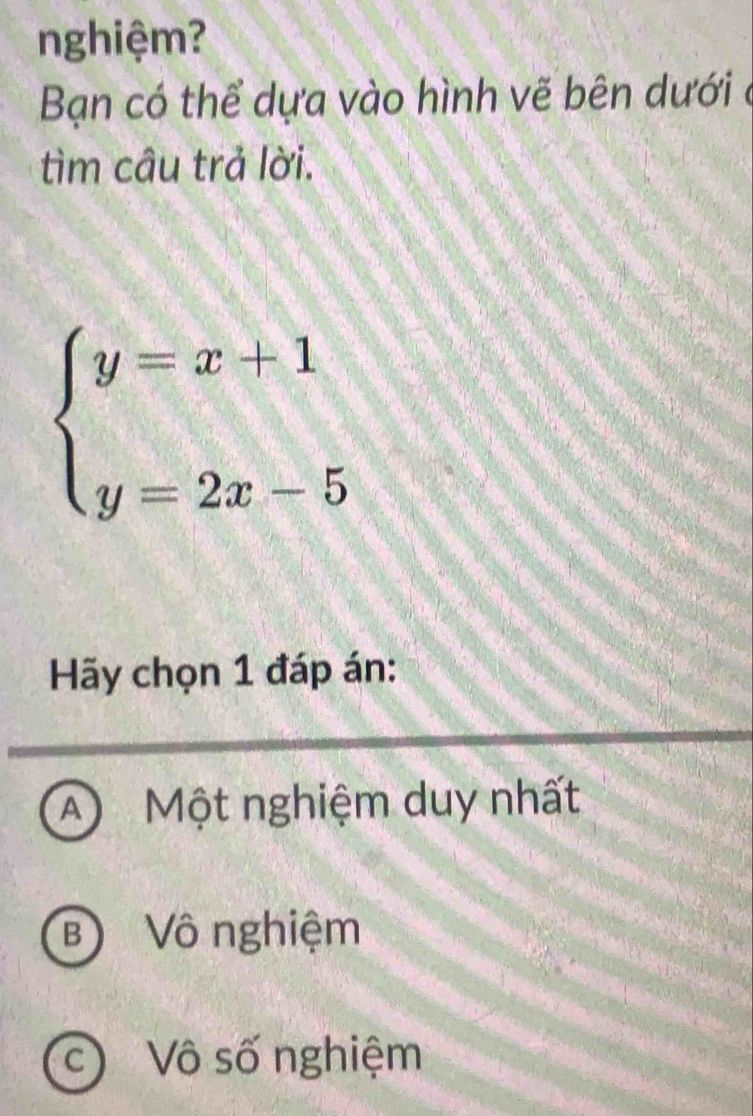 nghiệm?
Bạn có thể dựa vào hình vẽ bên dưới ở
tìm câu trả lời.
beginarrayl y=x+1 y=2x-5endarray.
Hy chọn 1 đáp án:
A) Một nghiệm duy nhất
B Vô nghiệm
C  V số nghiệm