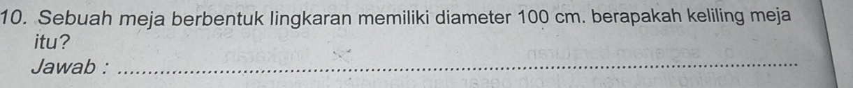 Sebuah meja berbentuk lingkaran memiliki diameter 100 cm. berapakah keliling meja 
itu? 
Jawab : 
_