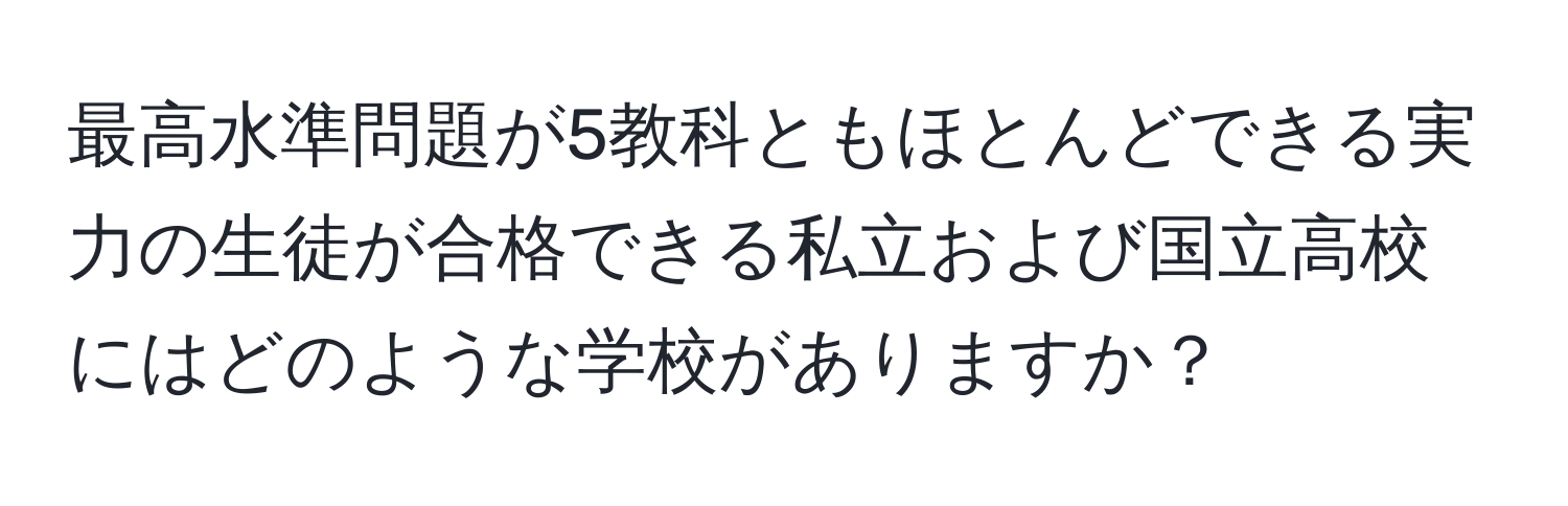 最高水準問題が5教科ともほとんどできる実力の生徒が合格できる私立および国立高校にはどのような学校がありますか？