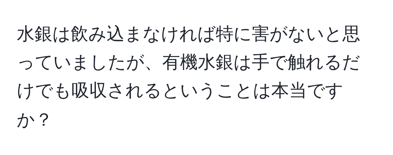 水銀は飲み込まなければ特に害がないと思っていましたが、有機水銀は手で触れるだけでも吸収されるということは本当ですか？