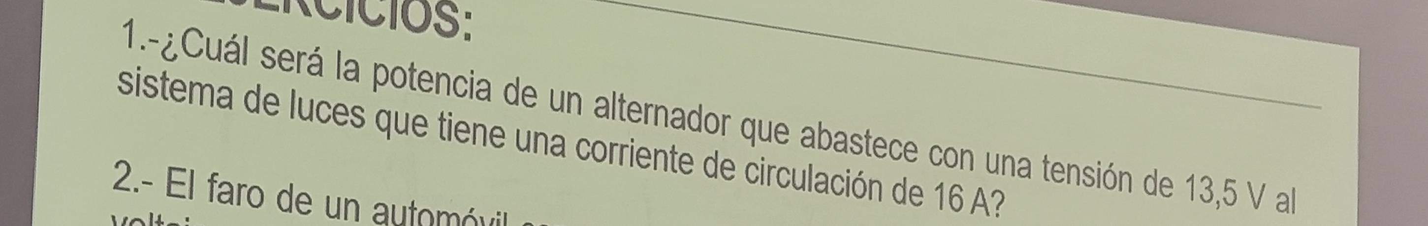 ACICIOS: 
1.-¿Cuál será la potencia de un alternador que abastece con una tensión de 13,5 V al 
sistema de luces que tiene una corriente de circulación de 16 A 
2.- El faro de un automóvil