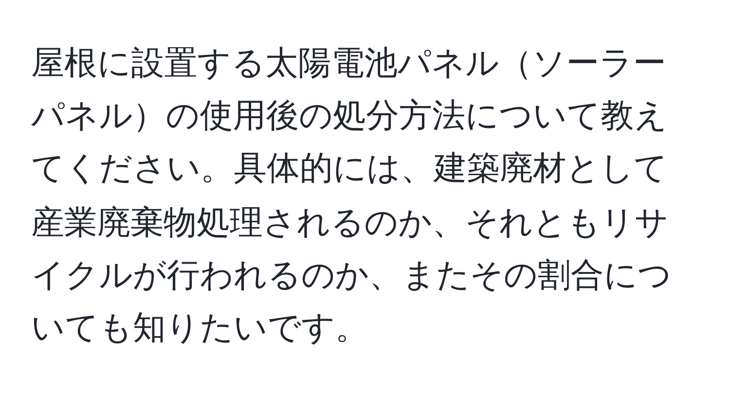 屋根に設置する太陽電池パネルソーラーパネルの使用後の処分方法について教えてください。具体的には、建築廃材として産業廃棄物処理されるのか、それともリサイクルが行われるのか、またその割合についても知りたいです。