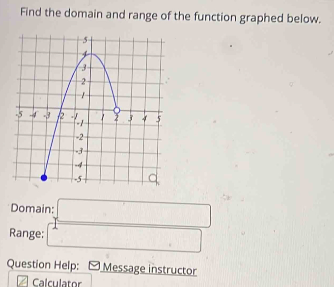 Find the domain and range of the function graphed below. 
Domain: □ 
Range: 1□
Question Help: Message instructor 
Calculator