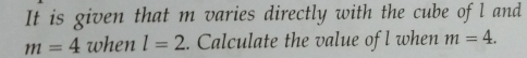 It is given that m varies directly with the cube ofl and
m=4 when l=2. Calculate the value of l when m=4.
