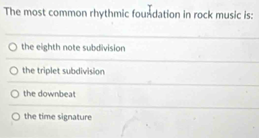 The most common rhythmic foundation in rock music is:
the eighth note subdivision
the triplet subdivision
the downbeat
the time signature