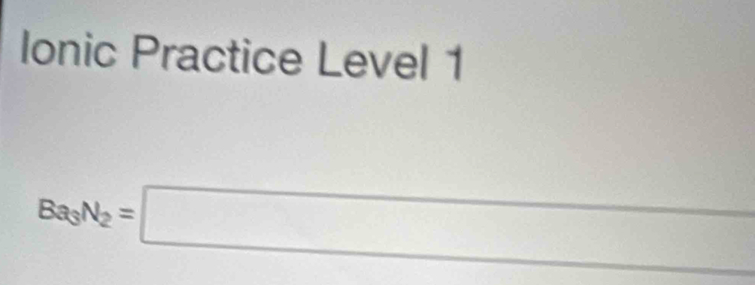 Ionic Practice Level 1
Ba_3N_2=□