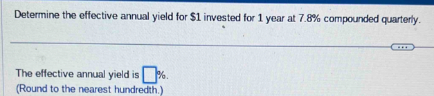 Determine the effective annual yield for $1 invested for 1 year at 7.8% compounded quarterly. 
The effective annual yield is □ %. 
(Round to the nearest hundredth.)