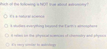 Which of the following is NOT true about astronomy?
it's a natural science
it studies everything beyond the Earth's atmosphere
it relies on the physical sciences of chemistry and physics
it's very similar to astrology