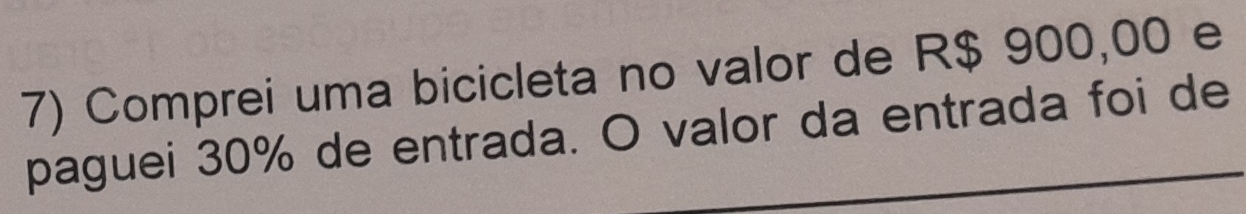 Comprei uma bicicleta no valor de R$ 900,00 e 
paguei 30% de entrada. O valor da entrada foi de