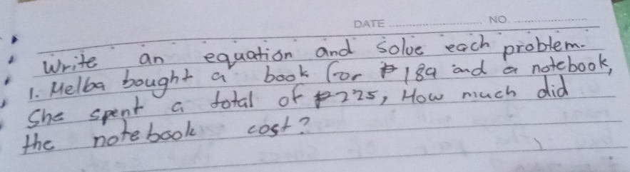 Write an equation and solve each problem. 
1. Melloo bought a book for 18a and a notebook, 
She spent a total of 225, How much did 
the notebook cost?