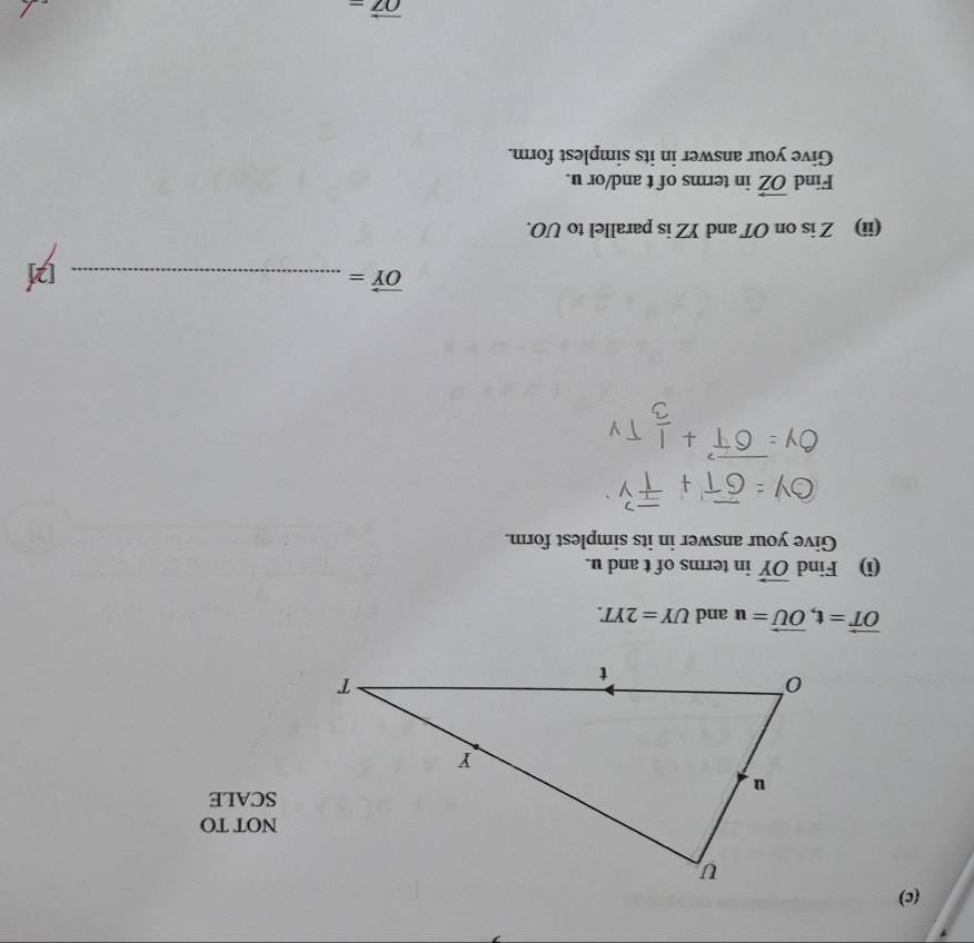 NOT TO 
SCALE
vector OT=t, vector OU=u and UY=2YT. 
(i) Find vector OY in terms of t and u. 
Give your answer in its simplest form. 
_ vector OY=
(ii) Z is on OT and YZ is parallel to UO. 
Find vector OZ in terms of t and/or u. 
Give your answer in its simplest form.
vector OZ-