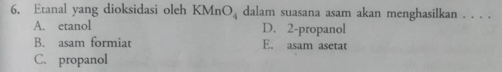 Etanal yang dioksidasi oleh KMn O_4 dalam suasana asam akan menghasilkan . . . .
A. etanol D. 2 -propanol
B. asam formiat E. asam asetat
C. propanol