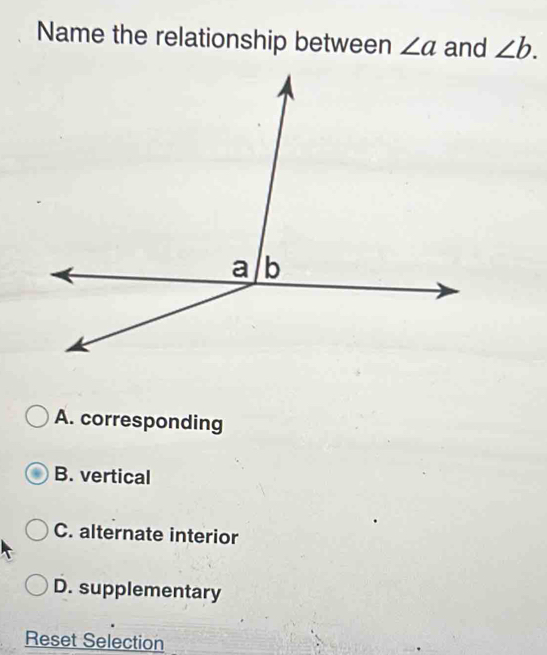 Name the relationship between ∠ a and ∠ b.
A. corresponding
B. vertical
C. alternate interior
D. supplementary
Reset Selection