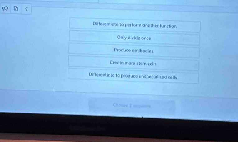 Differentiate to perform another function
Only divide once
Produce antibodies
Create more stem cells
Differentiate to produce unspecialised cells
Choow 2 w ===