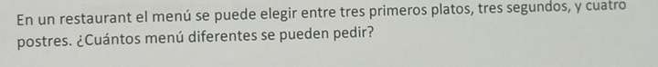 En un restaurant el menú se puede elegir entre tres primeros platos, tres segundos, y cuatro 
postres. ¿Cuántos menú diferentes se pueden pedir?