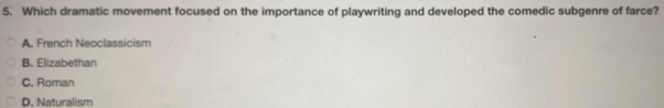 Which dramatic movement focused on the importance of playwriting and developed the comedic subgenre of farce?
A. French Neoclassicism
B. Elizabethan
C. Roman
D. Naturalism