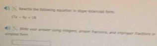 Reeette the following equation in slope-intercest form.
17x-4y=19. , Wiobe vour anwer using intngers, sroper fracuons, and improper fractions in 
simplest torm