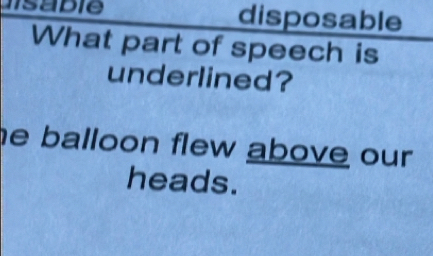 lsabie disposable 
What part of speech is 
underlined? 
e balloon flew above our . 
heads.