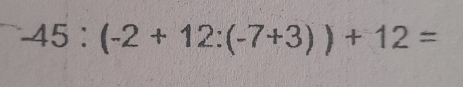 -45:(-2+12:(-7+3))+12=