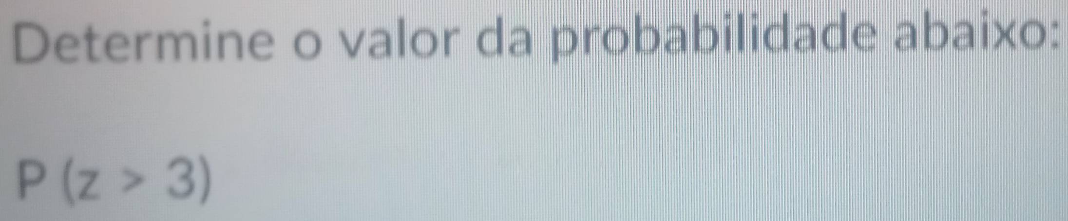 Determine o valor da probabilidade abaixo:
P(z>3)