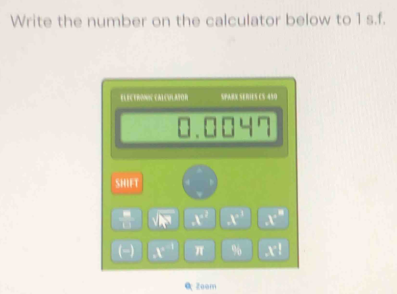 Write the number on the calculator below to 1 s.f. 
El ECTRONIC CAl cULATor SPARX SERIES CS-450
SHIFT 
 □ /□  
t^(a^2) -t° x^a
(-) =1^(x-1) π % _0 x°
Zeem