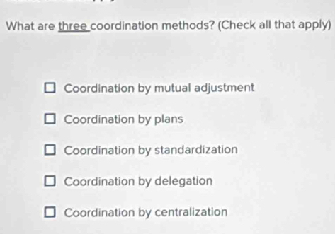 What are three coordination methods? (Check all that apply)
Coordination by mutual adjustment
Coordination by plans
Coordination by standardization
Coordination by delegation
Coordination by centralization