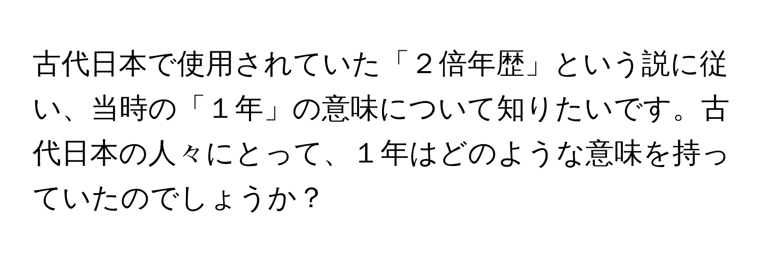 古代日本で使用されていた「２倍年歴」という説に従い、当時の「１年」の意味について知りたいです。古代日本の人々にとって、１年はどのような意味を持っていたのでしょうか？