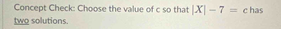 Concept Check: Choose the value of c so that |X|-7=c has 
two solutions.