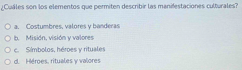 ¿Cuáles son los elementos que permiten describir las manifestaciones culturales?
a. Costumbres, valores y banderas
b. Misión, visión y valores
c. Símbolos, héroes y rituales
d. Héroes, rituales y valores