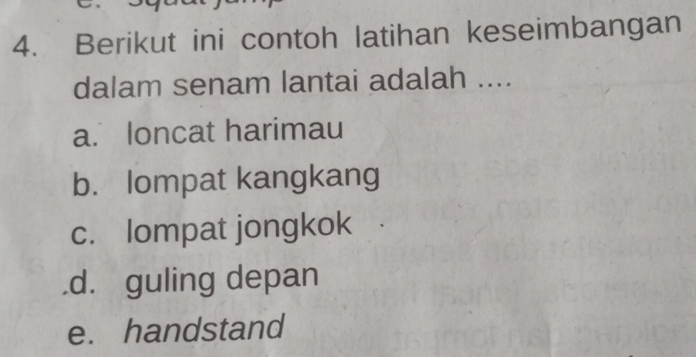 Berikut ini contoh latihan keseimbangan
dalam senam lantai adalah ....
a. loncat harimau
b. lompat kangkang
c. lompat jongkok.d. guling depan
e. handstand