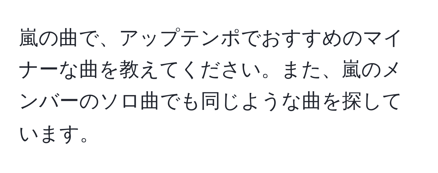 嵐の曲で、アップテンポでおすすめのマイナーな曲を教えてください。また、嵐のメンバーのソロ曲でも同じような曲を探しています。